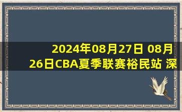 2024年08月27日 08月26日CBA夏季联赛裕民站 深圳81 - 103新疆 全场集锦